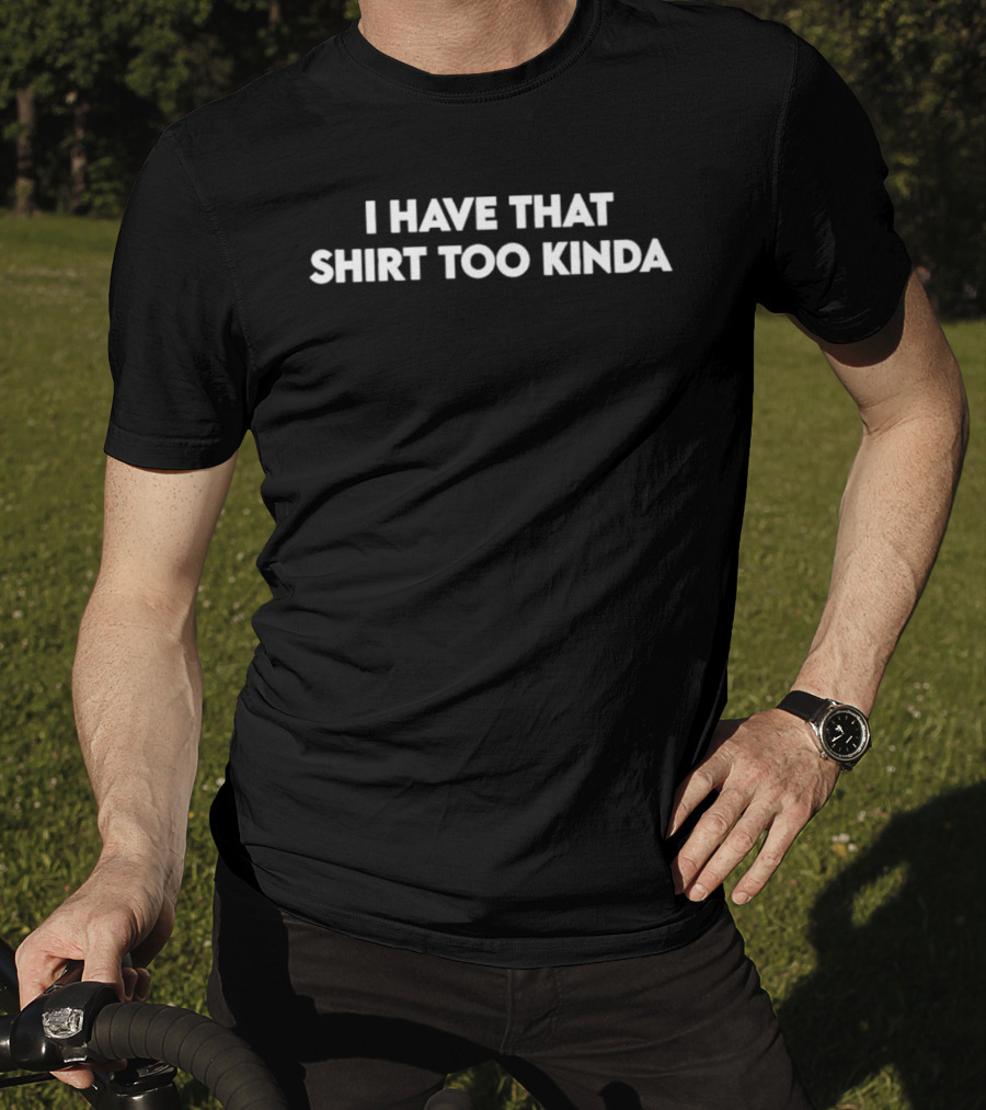 I Have That Too Kinda T-Shirt