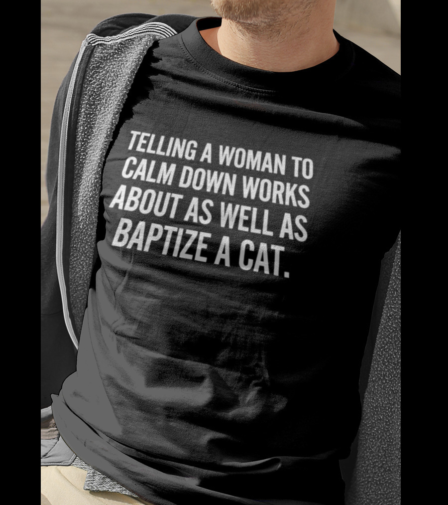 Telling A Woman To Calm Down Works About As Well As Baptizing A Cat Humorous Phrase T-Shirt