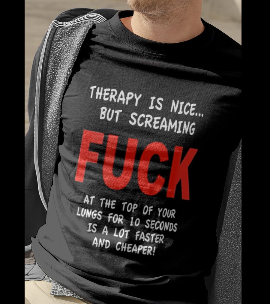 Therapy Is Nice But Screaming Fuck At The Top Of Your Lungs For 10 Seconds Is A Lot Faster And Cheaper T-Shirt