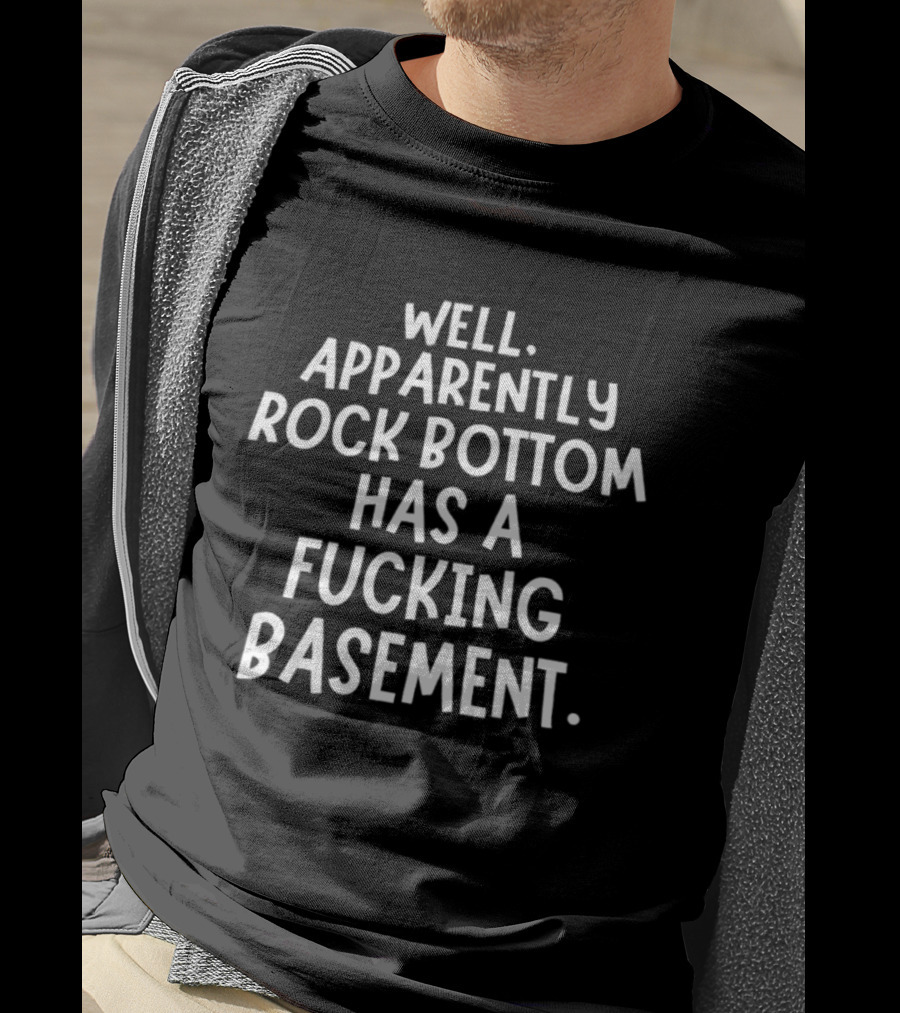 Well Apparently Rock Bottom Has A Fucking Basement T-Shirt