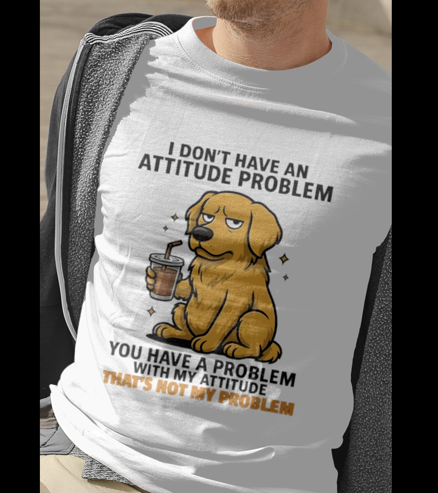 Golden Retriever I Don't Have An Attitude Problem You Have A Problem With My Attitude That's Not My Problem Dog T-Shirt