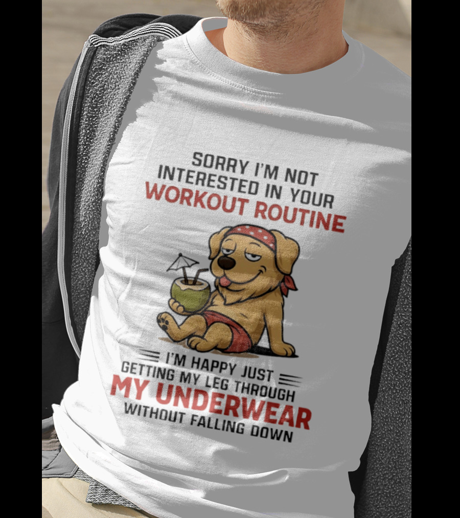 Sorry I'm Not Interested In Your Workout Routine Golden Retriever I'm Happy Just Getting My Leg Through My Underwear Without Falling Down T-Shirt