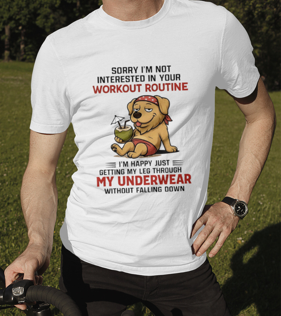 Sorry I'm Not Interested In Your Workout Routine Golden Retriever I'm Happy Just Getting My Leg Through My Underwear Without Falling Down T-Shirt