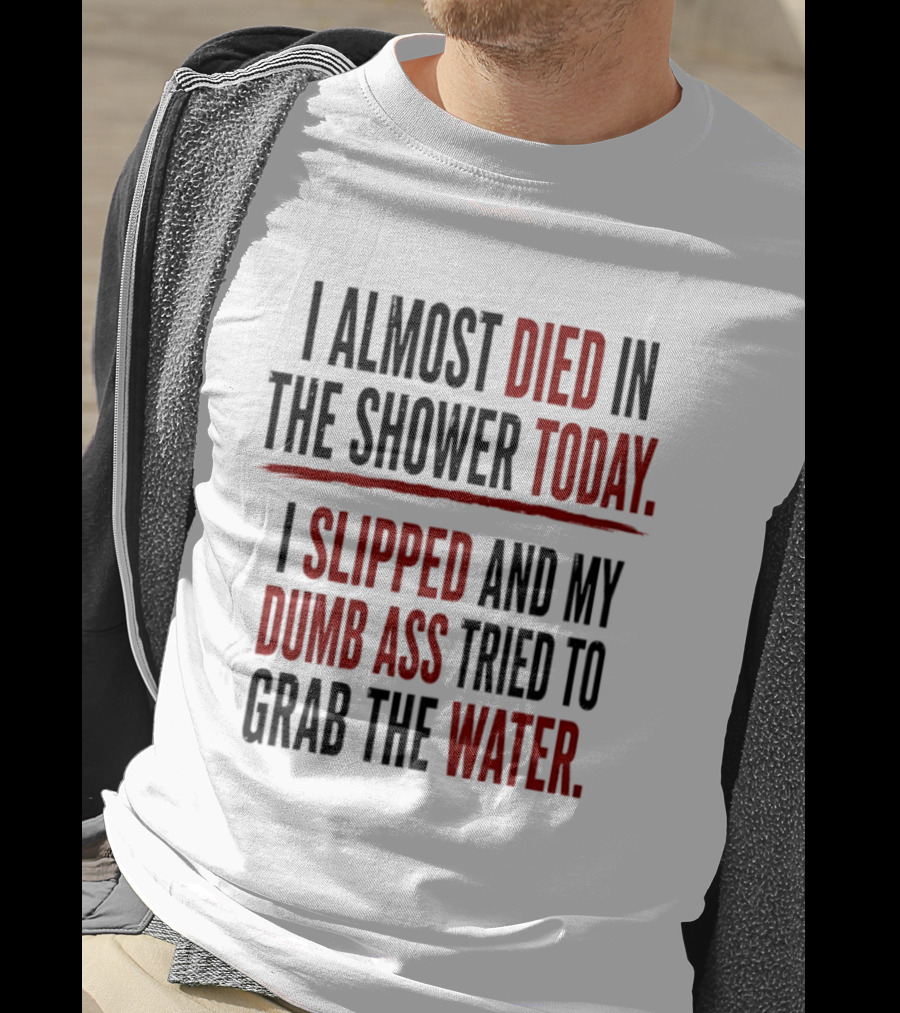 I Almost Died In The Shower Today I Slipped And My Dumb Ass Tried To Grab The Water T-Shirt