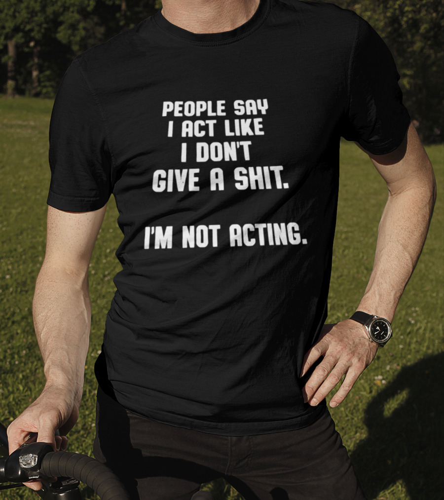 People Say I Act Like I Don't Give A Shit I'm Not Acting T-Shirt