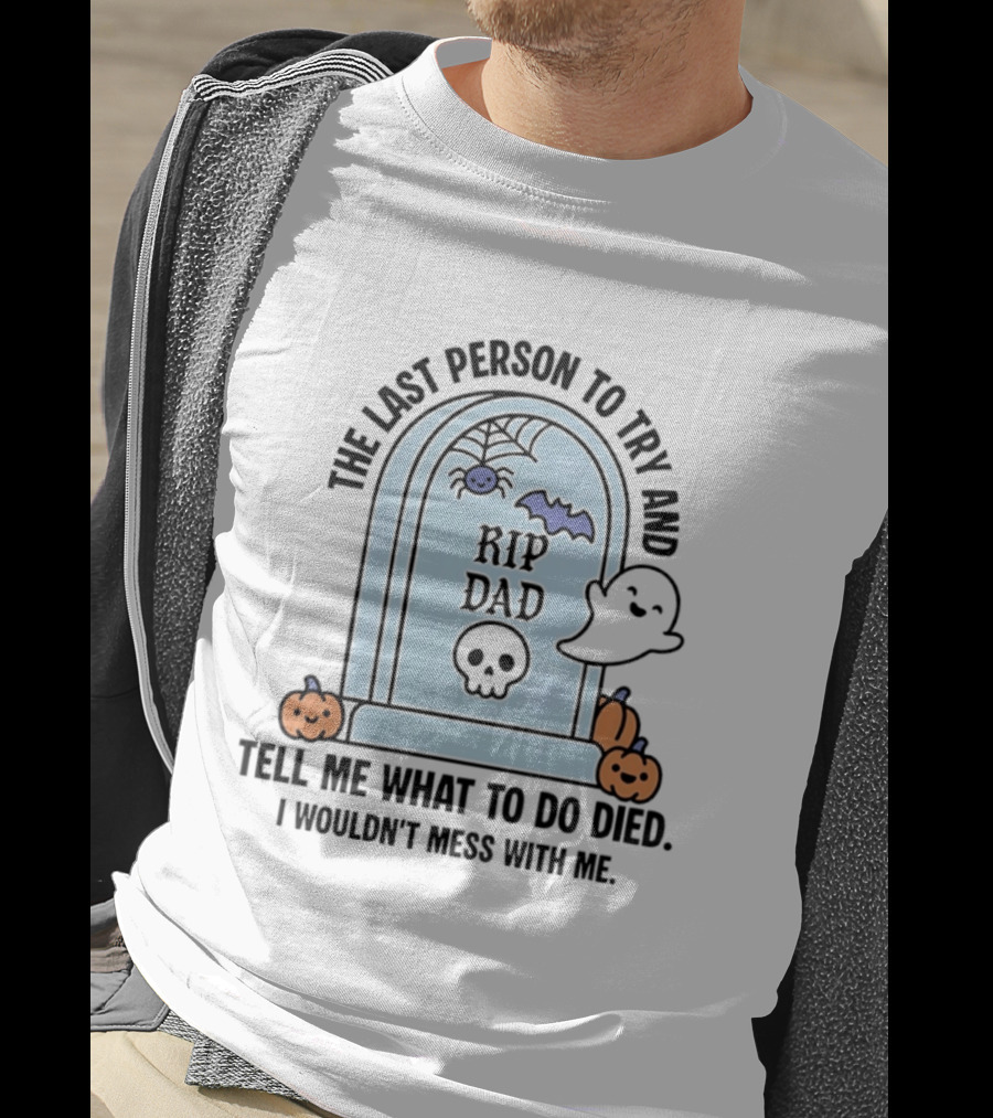 The Last Person To Try And Tell Me What To Do Died RIP Dad I Wouldn't Mess With Me Halloween Ghost Tombstone T-Shirt