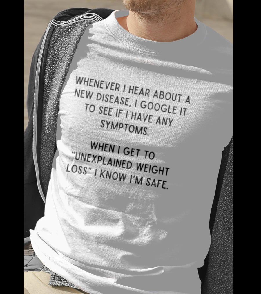 Whenever I Hear About A New Disease I Google It To See If I Have Any Symptoms When I Get To Unexplained Weight Loss I Know I'm Safe T-Shirt