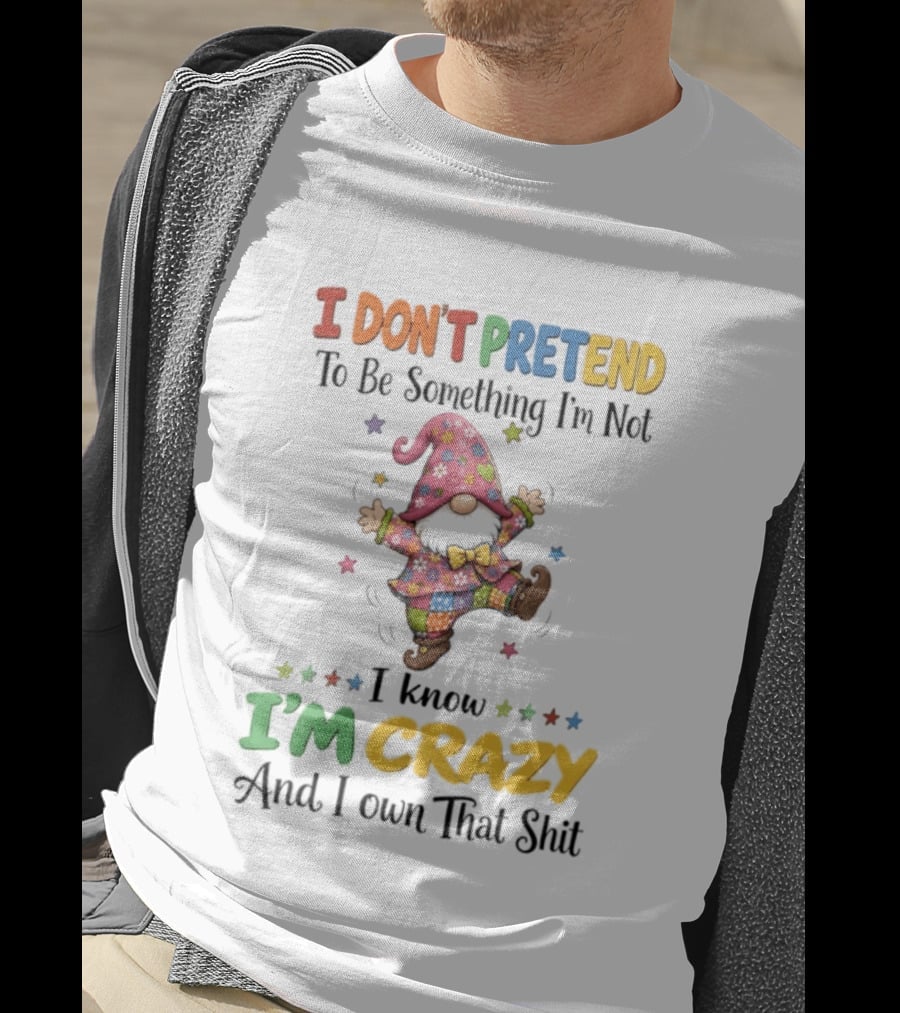 Gnomes I Don't Pretend To Be Something I'm Not I Know I'm Crazy And I Own That T-Shirt