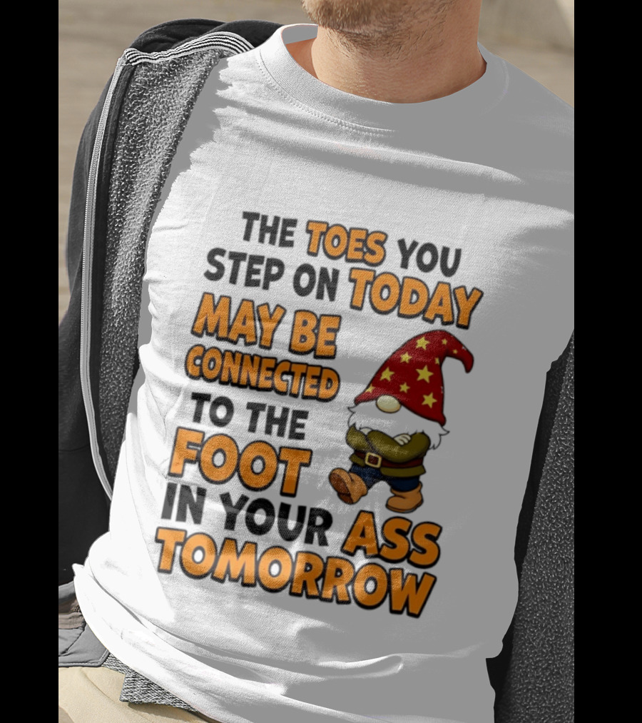 The Toes You Step On Today Gnome May Be Connected To The Foot In Your Ass Tomorrow T-Shirt