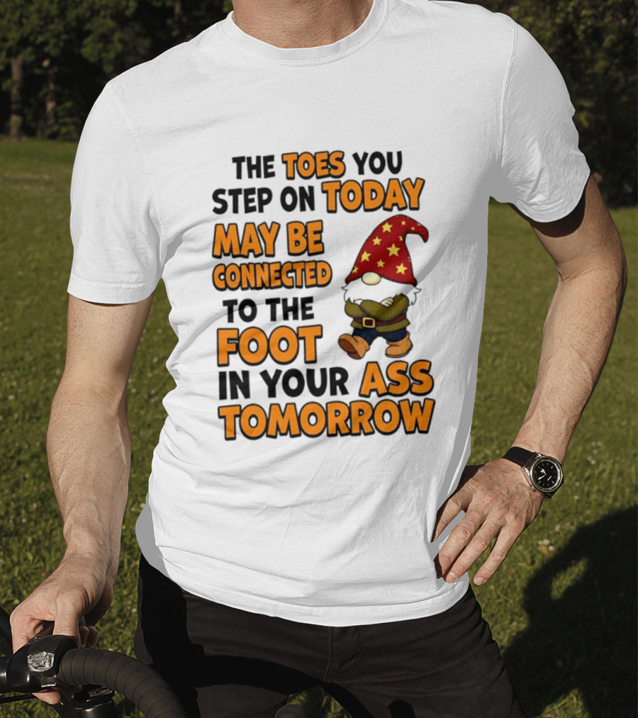 The Toes You Step On Today Gnome May Be Connected To The Foot In Your Ass Tomorrow T-Shirt