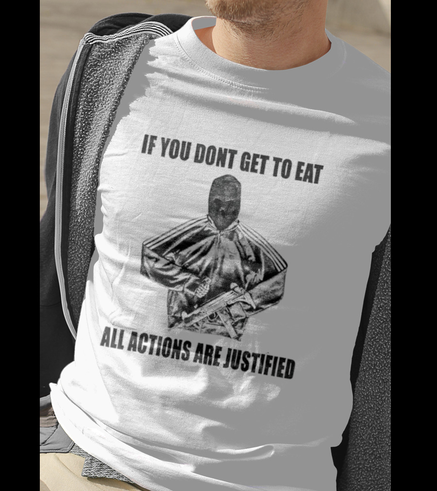 If You Dont Get To Eat All Actions Are Justified T-Shirt