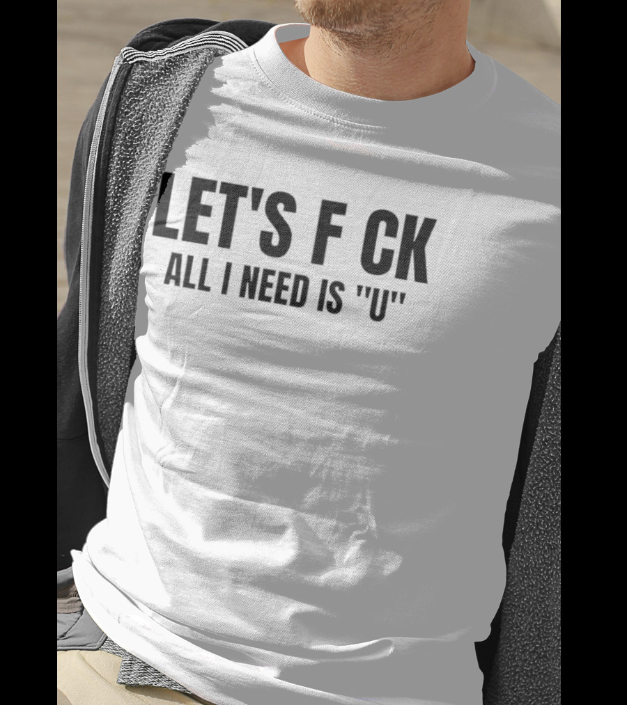 Let's F CK All I Need Is U T-Shirt