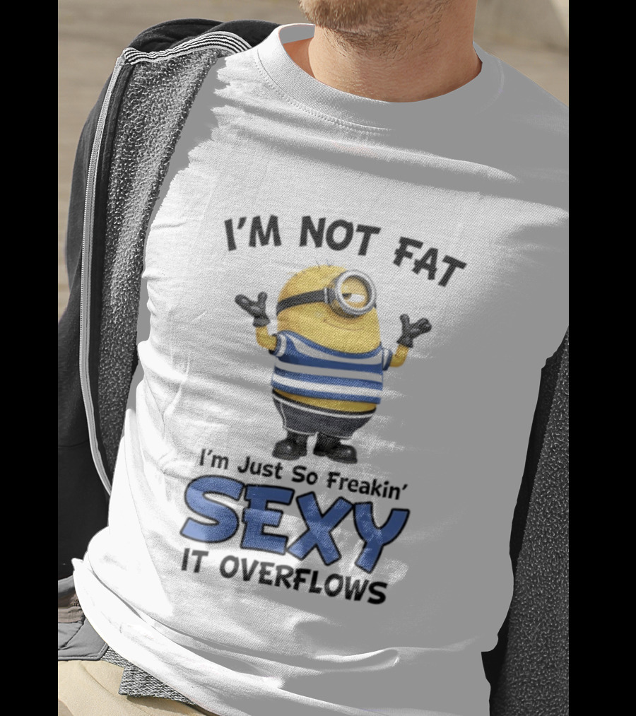 I'm Not Fat I'm Just So Freakin' Sexy It Overflows Minions T-Shirt
