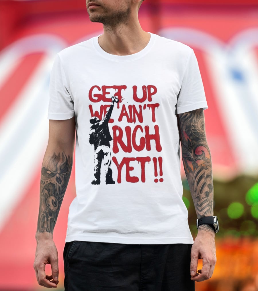 Get Up We Ain't Rich Yet Uplifting Message And Raised Fist T-Shirt
