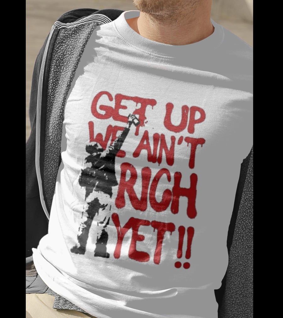 Get Up We Ain't Rich Yet Uplifting Message And Raised Fist T-Shirt