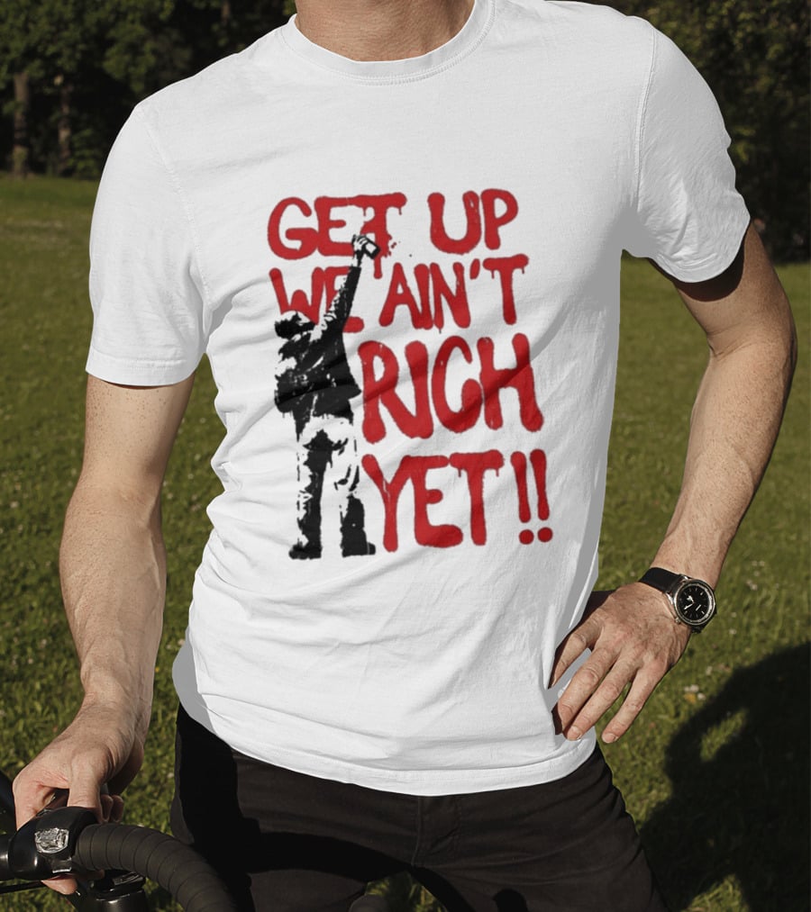Get Up We Ain't Rich Yet Uplifting Message And Raised Fist T-Shirt