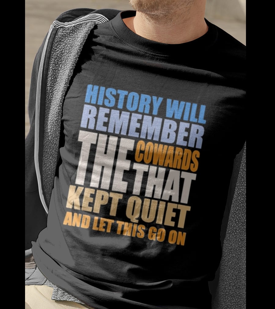 History Will Remember The Cowards That Kept Quiet And Let This Go On T-Shirt