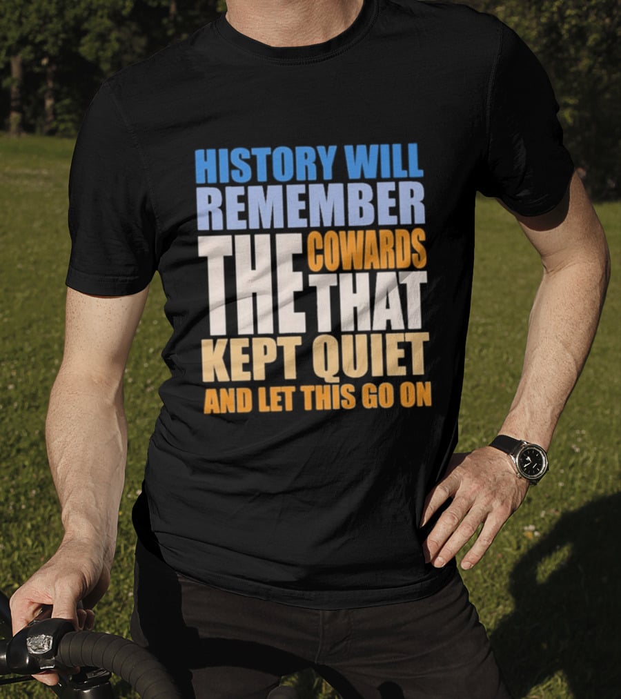History Will Remember The Cowards That Kept Quiet And Let This Go On T-Shirt