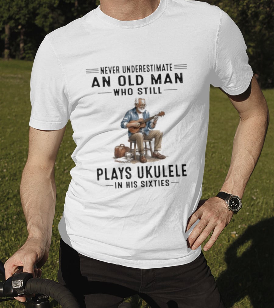Never Underestimate An Old Man Who Plays Ukulele In His Sixties T-Shirt