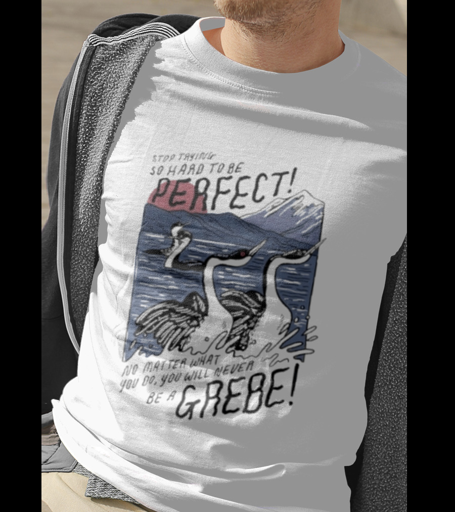 Stop Trying So Hard To Be Perfect No Matter What You Do You Will Never Be A Grebe T-Shirt