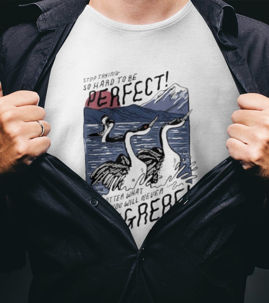 Stop Trying So Hard To Be Perfect No Matter What You Do You Will Never Be A Grebe T-Shirt