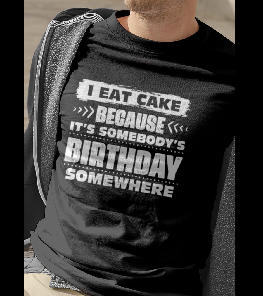 I Eat Cake Because It's Somebody's Birthday Somewhere T-Shirt