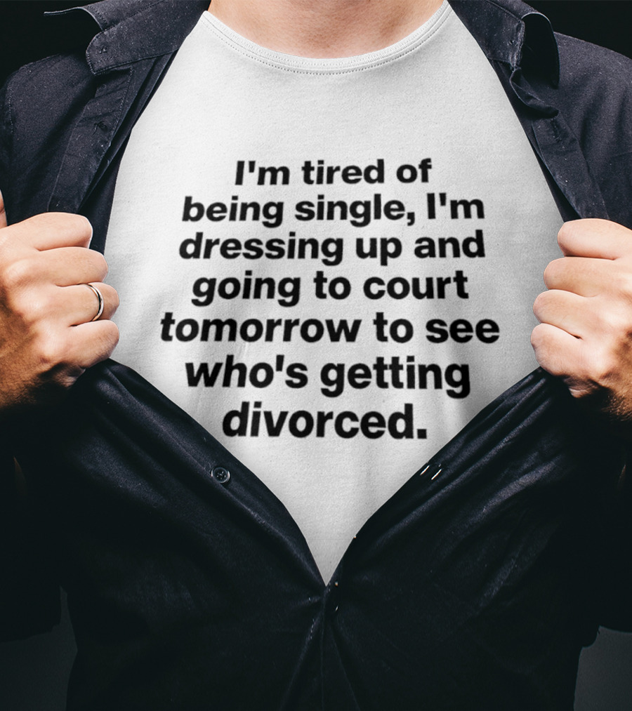 I'm Tired Of Being Single Dressing Up And Going To Court Tomorrow To See Who's Getting Divorced T-Shirt