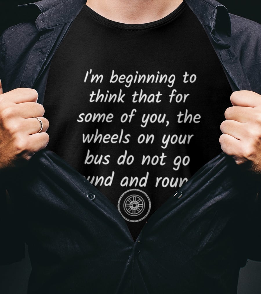 I'm Beginning To Think That For Some Of You The Wheels On Your Bus Do Not Go Round And Round T-Shirt