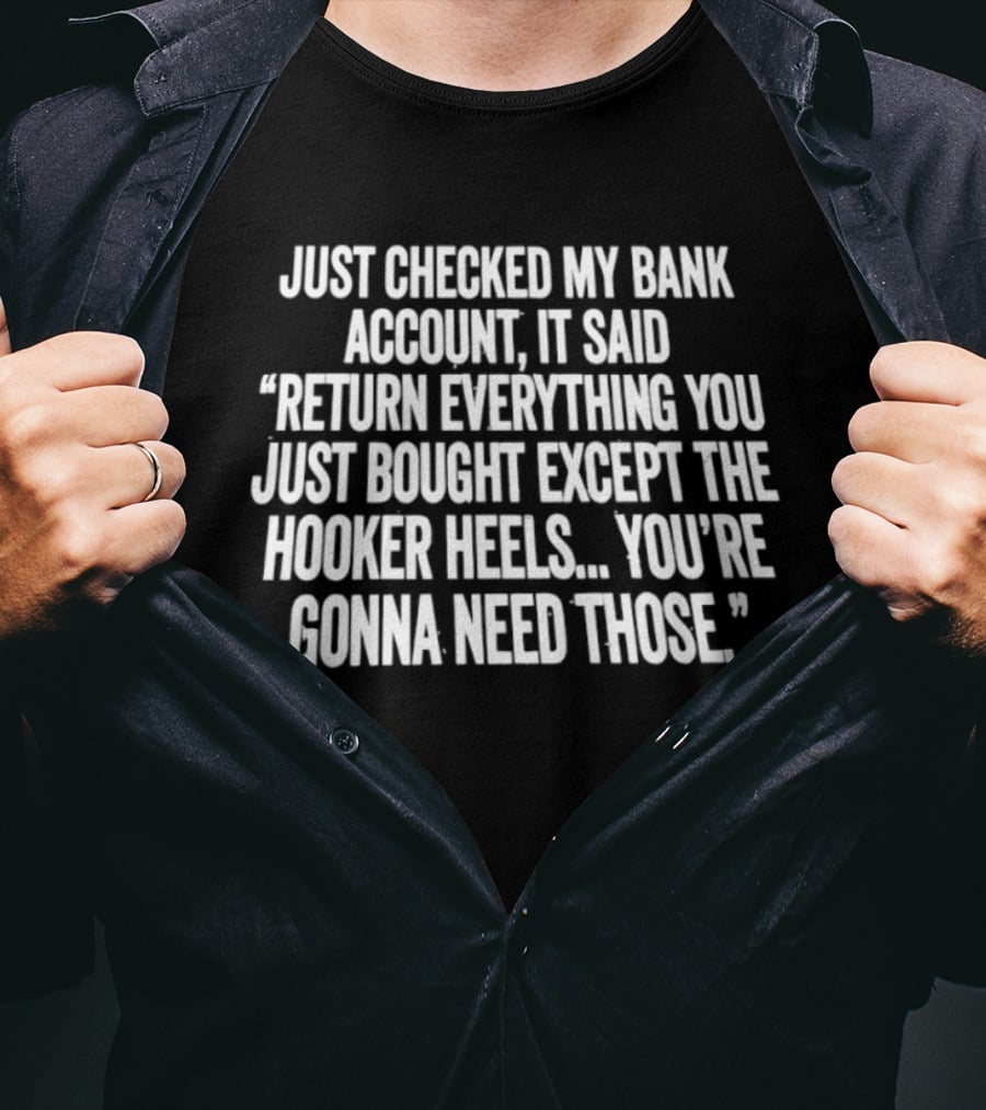 Just Checked My Bank Account Return Everything Except The Hooker Heels You're Gonna Need Those T-Shirt