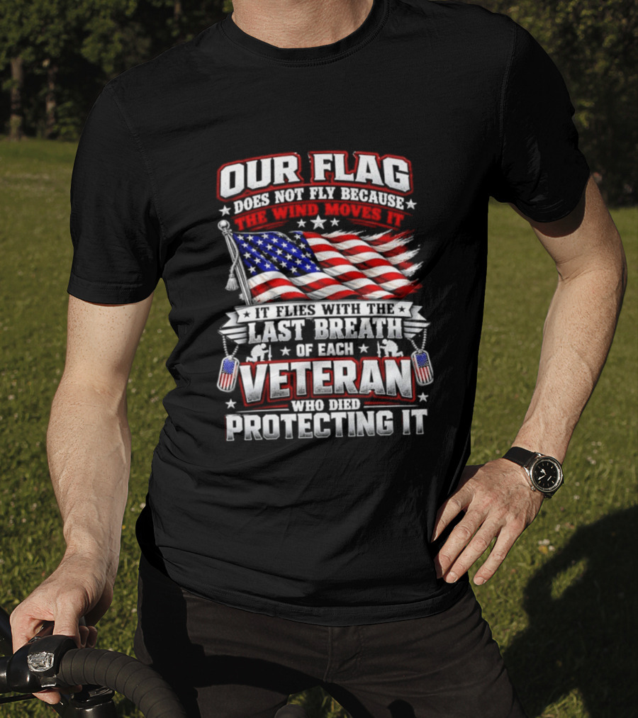 Our Flag Does Not Fly It Flies With The Last Breath Of Each Veteran Who Died Protecting It T-Shirt
