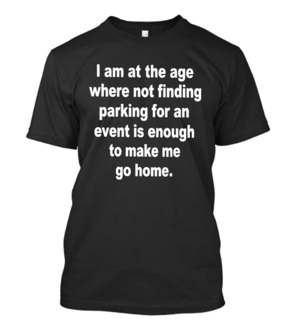 I Am At The Age Where Not Finding Parking For An Event Is Enough To Make Me Go Home T-Shirt