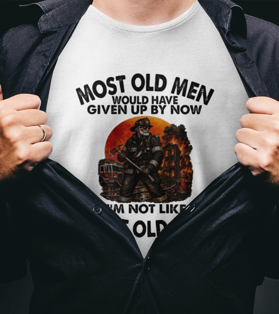 Most Old Men Would Have Given Up By Now I'm Not Like Most Old Men Firefighter T-Shirt