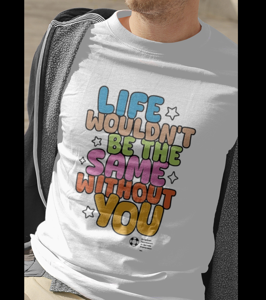 Life Wouldn't Be The Same Without You T-Shirt