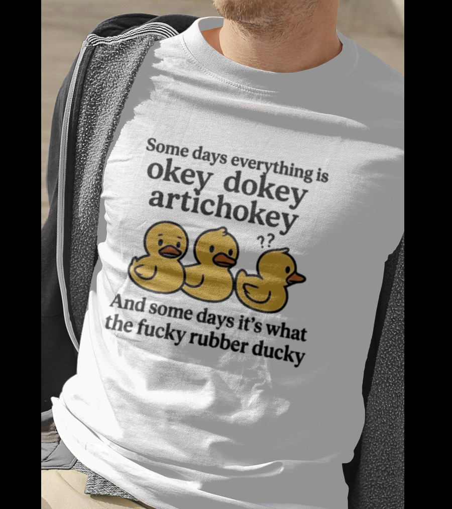 Some Days Everything Is Okey Dokey Artichokey And Some Days It's What The Fucky Rubber Ducky T-Shirt