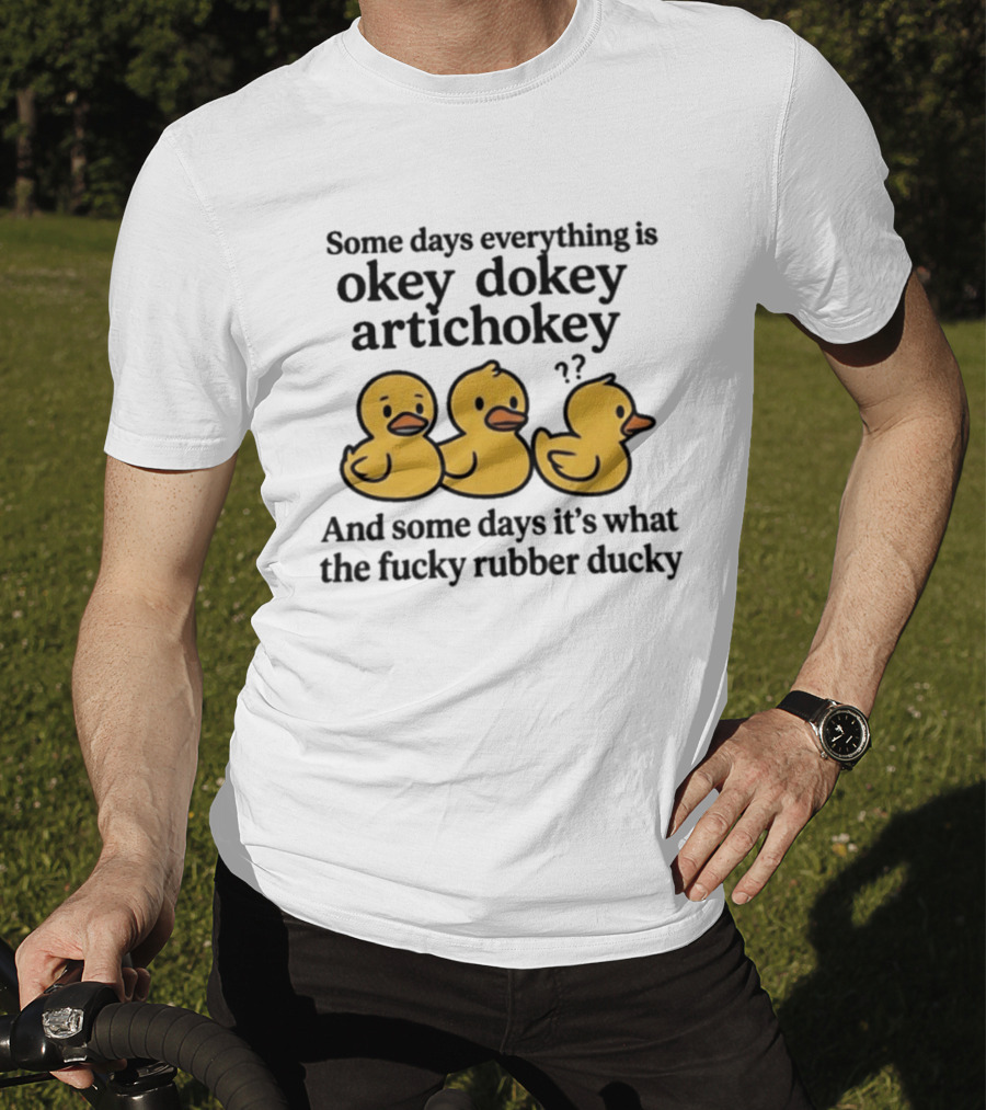 Some Days Everything Is Okey Dokey Artichokey And Some Days It's What The Fucky Rubber Ducky T-Shirt