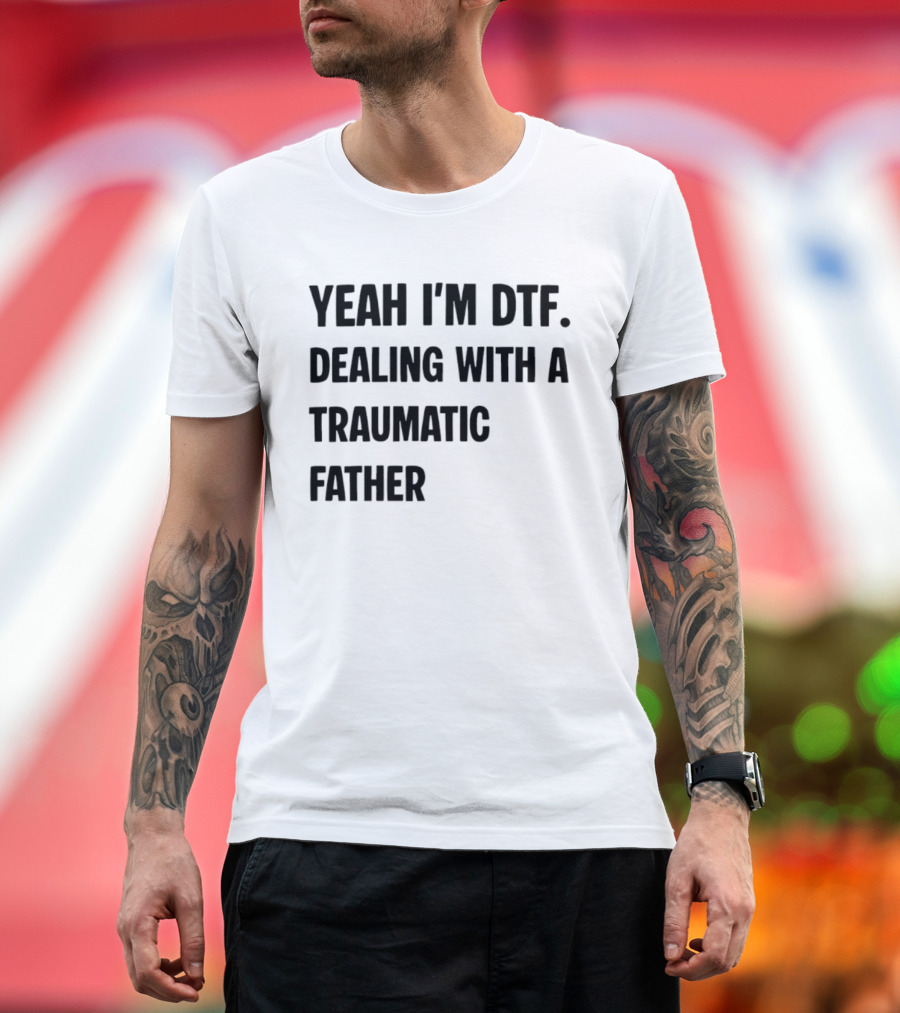 Yeah I'm DTF Dealing With A Traumatic Father T-Shirt