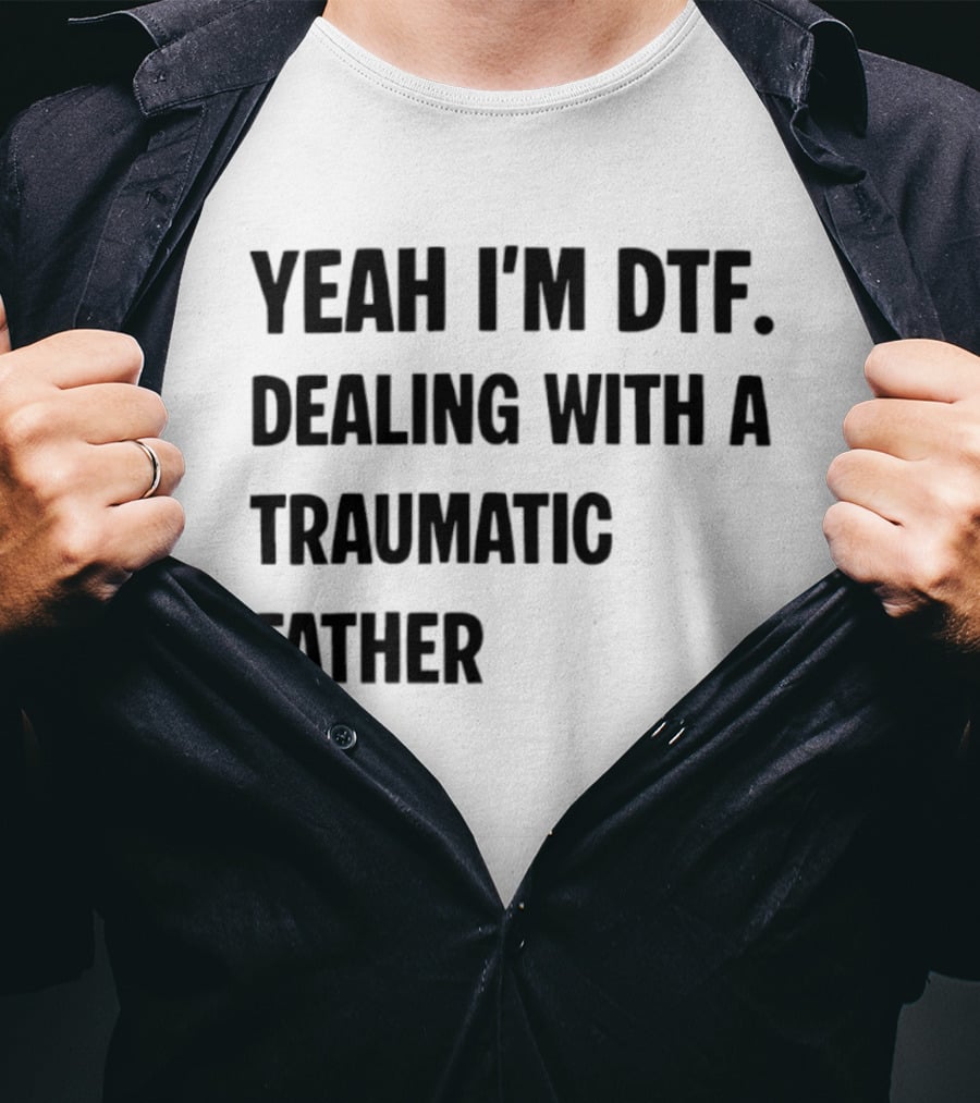 Yeah I'm DTF Dealing With A Traumatic Father T-Shirt