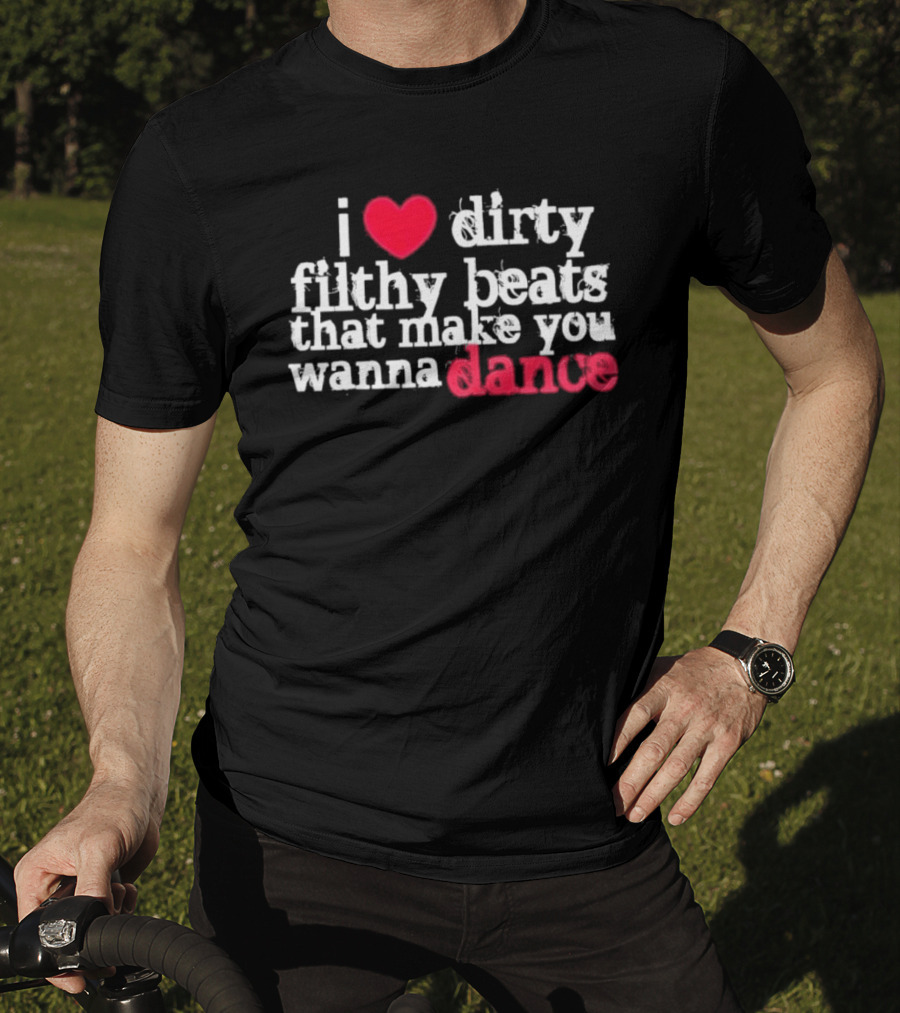 I Love Dirty Filthy Beats That Make You Wanna Dance T-Shirt