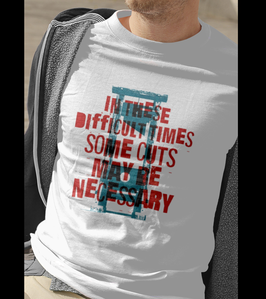 In These Difficult Times Some Cuts May Be Necessary Guillotine T-Shirt