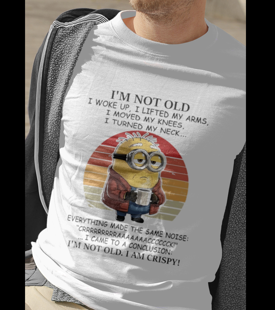 Minion I'm Not Old I Woke Up I Lifted My Arms Moved My Knees Turned My Neck I Am Crispy T-Shirt