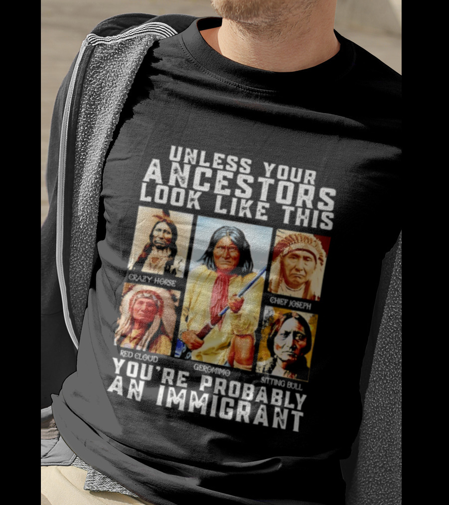 Unless Your Ancestors Look Like This Crazy Horse Chief Joseph Red Cloud Geronimo Sitting Bull You're Probably An Immigrant T-Shirt