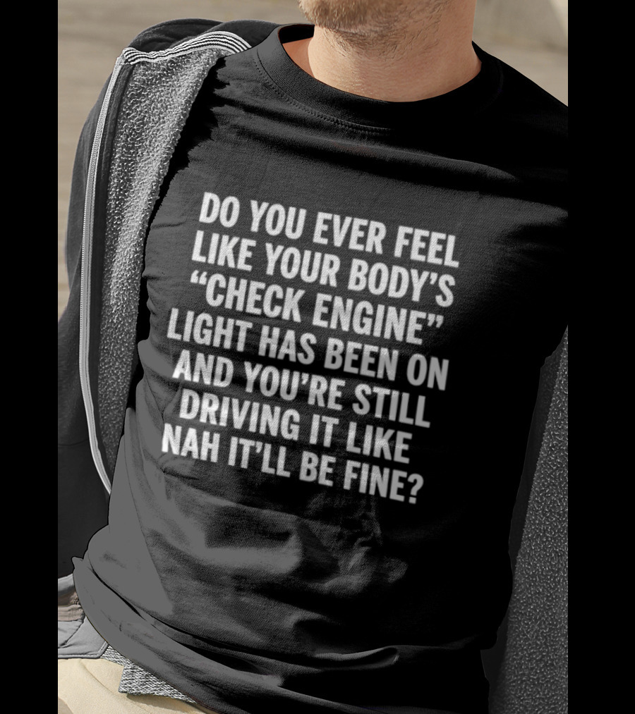 Do You Ever Feel Like Your Body's Check Engine Light Has Been On And You're Still Driving It Like Nah It'll Be Fine T-Shirt