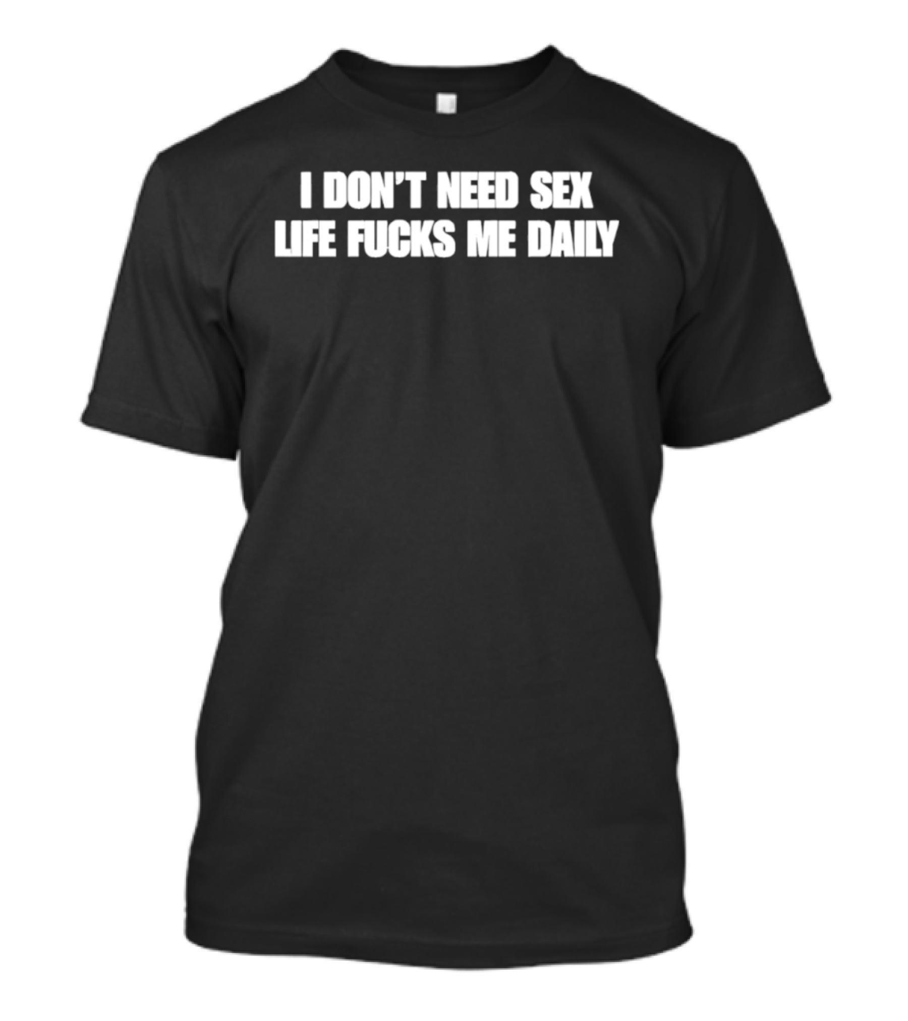 I Don't Need Sex Life Fucks Me Daily T-Shirt