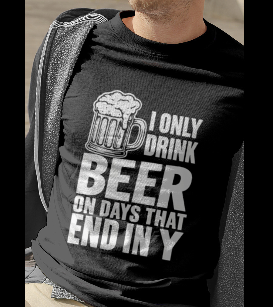 I Only Drink Beer On Days That End In Y T-Shirt