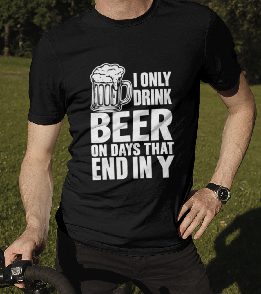 I Only Drink Beer On Days That End In Y T-Shirt