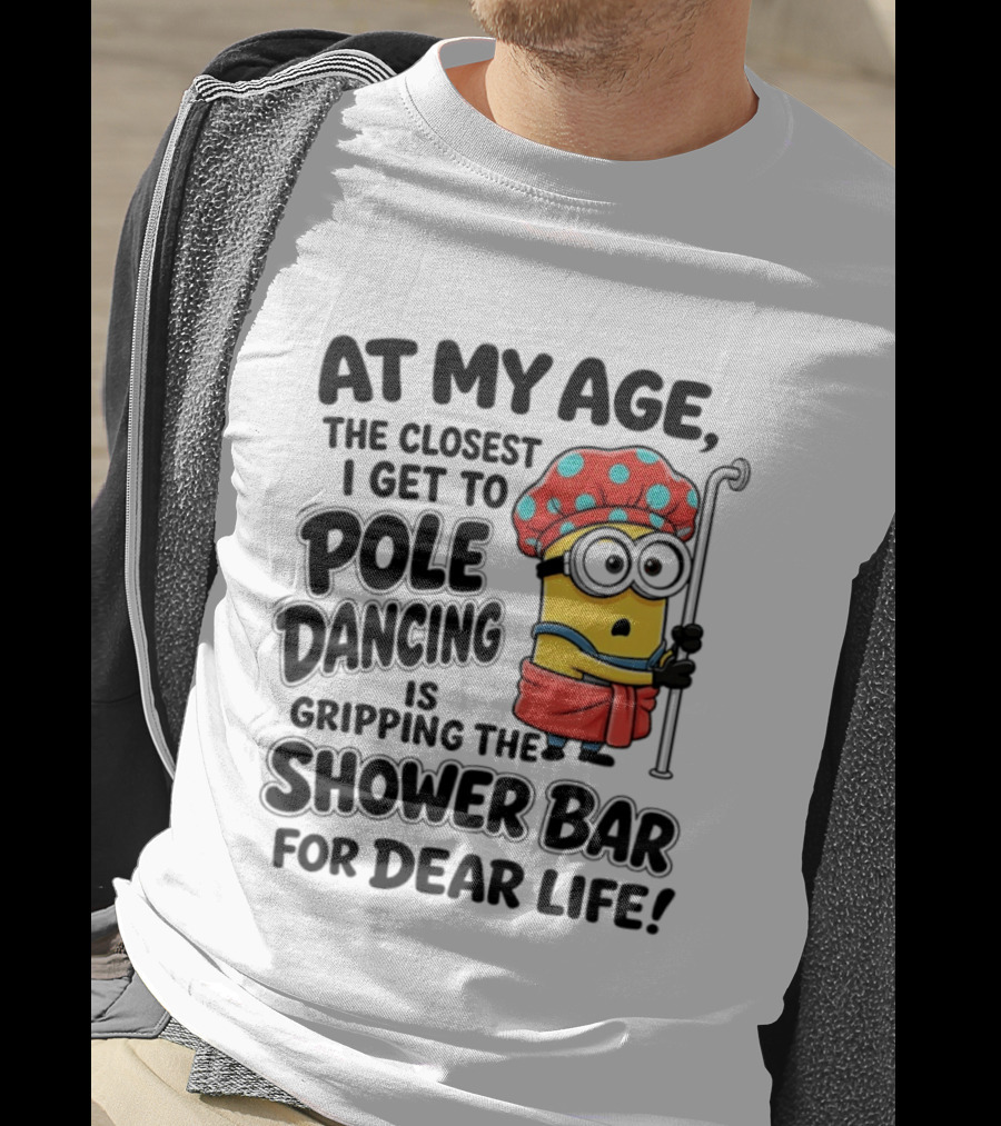 Minions At My Age The Closest I Get To Pole Dancing Is Gripping The Shower Bar For Dear Life T-Shirt
