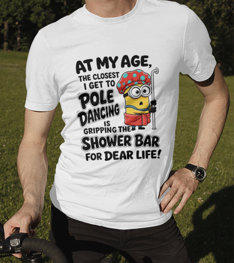 Minions At My Age The Closest I Get To Pole Dancing Is Gripping The Shower Bar For Dear Life T-Shirt