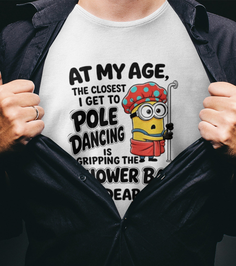 Minions At My Age The Closest I Get To Pole Dancing Is Gripping The Shower Bar For Dear Life T-Shirt