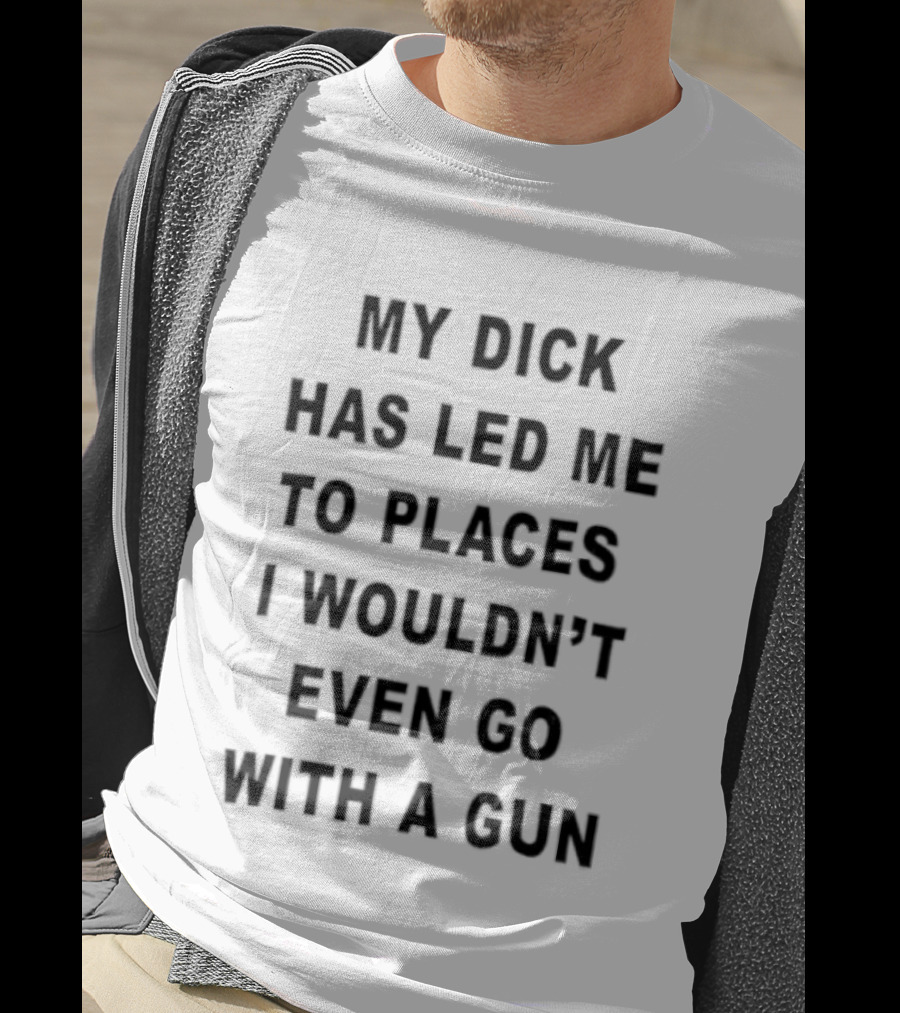My Dick Has Led Me To Places I Wouldn't Even Go With A Gun T-Shirt