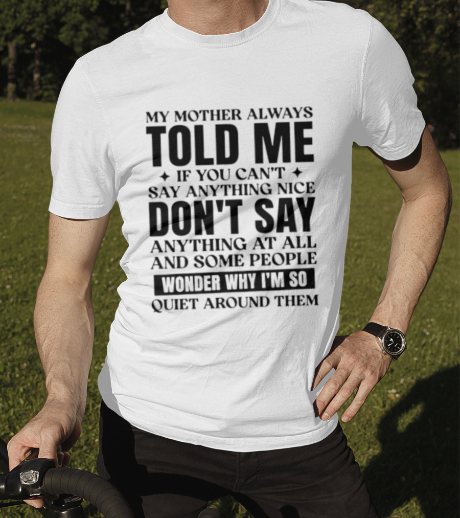 My Mother Always Told Me If You Can't Say Anything Nice Don't Say Anything At All And Some People Wonder Why I'm So Quiet Around Them T-Shirt